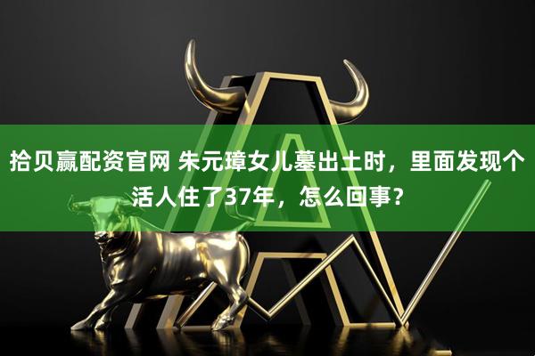 拾贝赢配资官网 朱元璋女儿墓出土时，里面发现个活人住了37年，怎么回事？