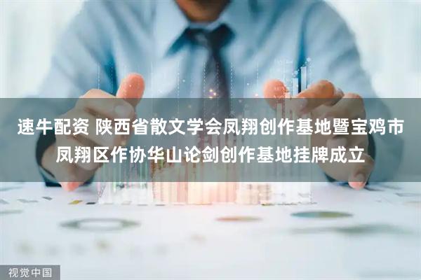 速牛配资 陕西省散文学会凤翔创作基地暨宝鸡市凤翔区作协华山论剑创作基地挂牌成立