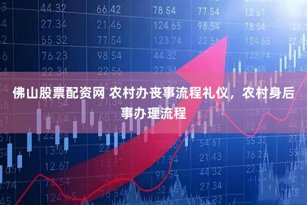 佛山股票配资网 农村办丧事流程礼仪，农村身后事办理流程