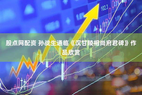 股点网配资 孙战生通临《汉甘陵相尚府君碑》作品欣赏