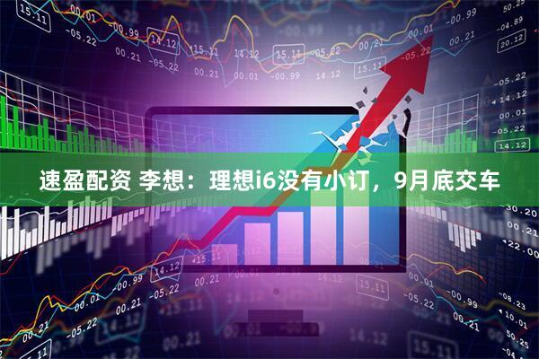 速盈配资 李想：理想i6没有小订，9月底交车