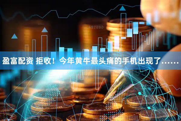 盈富配资 拒收！今年黄牛最头痛的手机出现了……