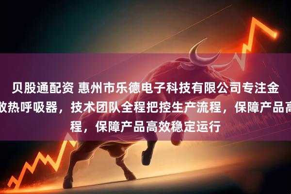贝股通配资 惠州市乐德电子科技有限公司专注金属透气阀与散热呼吸器，技术团队全程把控生产流程，保障产品高效稳定运行