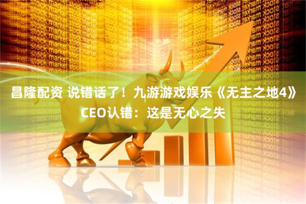 昌隆配资 说错话了！九游游戏娱乐《无主之地4》CEO认错：这是无心之失