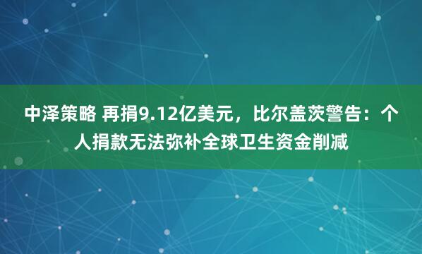 中泽策略 再捐9.12亿美元，比尔盖茨警告：个人捐款无法弥补全球卫生资金削减
