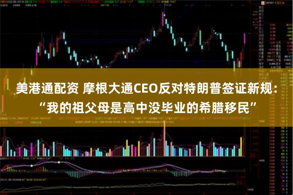 美港通配资 摩根大通CEO反对特朗普签证新规：“我的祖父母是高中没毕业的希腊移民”