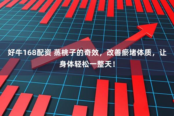 好牛168配资 蒸桃子的奇效，改善瘀堵体质，让身体轻松一整天！