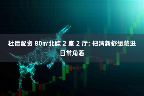杜德配资 80㎡北欧 2 室 2 厅: 把清新舒缓藏进日常角落