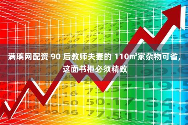 满璃网配资 90 后教师夫妻的 110㎡家杂物可省, 这面书柜必须精致