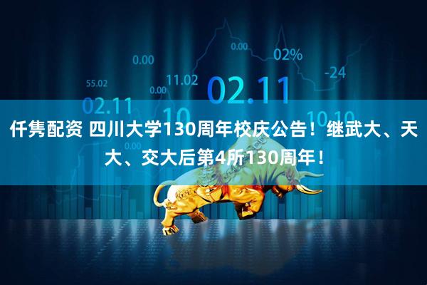 仟隽配资 四川大学130周年校庆公告！继武大、天大、交大后第4所130周年！