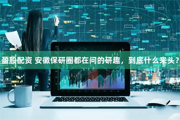 盈股配资 安徽保研圈都在问的研趣，到底什么来头？