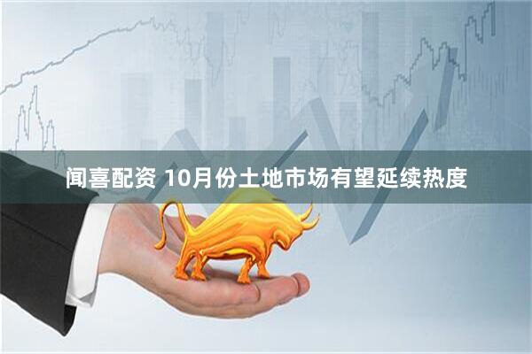 闻喜配资 10月份土地市场有望延续热度