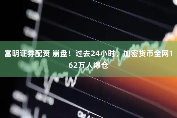 富明证券配资 崩盘！过去24小时，加密货币全网162万人爆仓