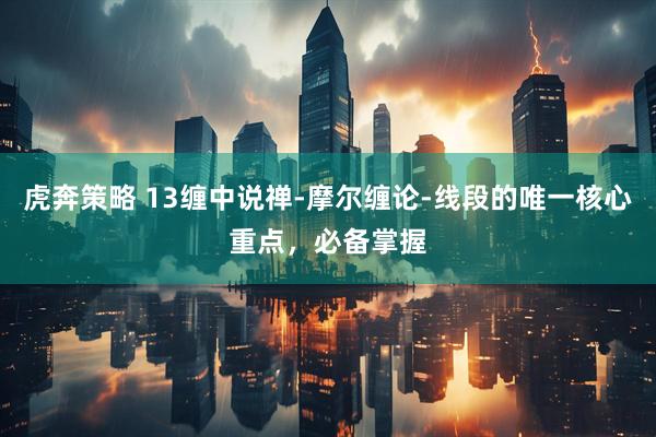 虎奔策略 13缠中说禅-摩尔缠论-线段的唯一核心重点，必备掌握