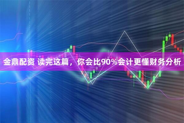 金鼎配资 读完这篇，你会比90%会计更懂财务分析