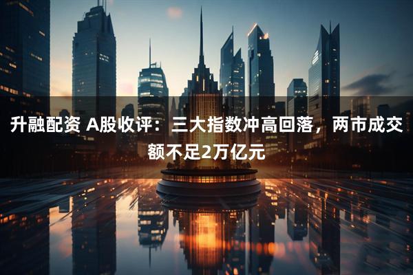 升融配资 A股收评：三大指数冲高回落，两市成交额不足2万亿元