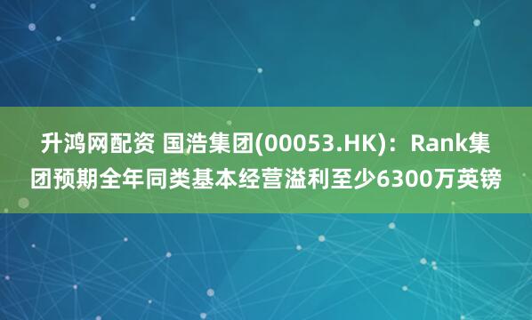 升鸿网配资 国浩集团(00053.HK)：Rank集团预期全年同类基本经营溢利至少6300万英镑