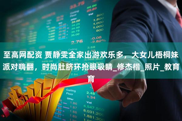 至高网配资 贾静雯全家出游欢乐多，大女儿梧桐妹派对嗨翻，时尚肚脐环抢眼吸睛_修杰楷_照片_教育