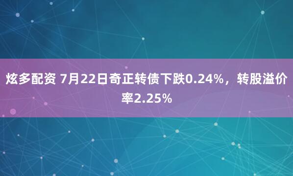 炫多配资 7月22日奇正转债下跌0.24%，转股溢价率2.25%