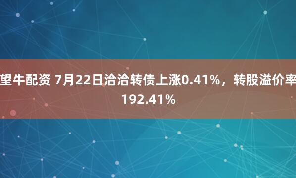 望牛配资 7月22日洽洽转债上涨0.41%，转股溢价率192.41%