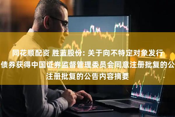 同花顺配资 胜蓝股份: 关于向不特定对象发行可转换公司债券获得中国证券监督管理委员会同意注册批复的公告内容摘要