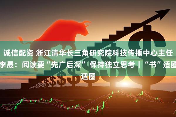 诚信配资 浙江清华长三角研究院科技传播中心主任李晟：阅读要“先广后深” 保持独立思考｜“书”适圈